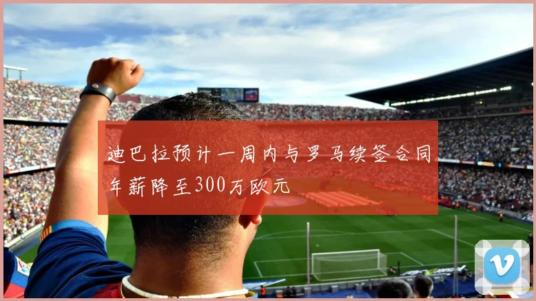 迪巴拉预计一周内与罗马续签合同年薪降至300万欧元