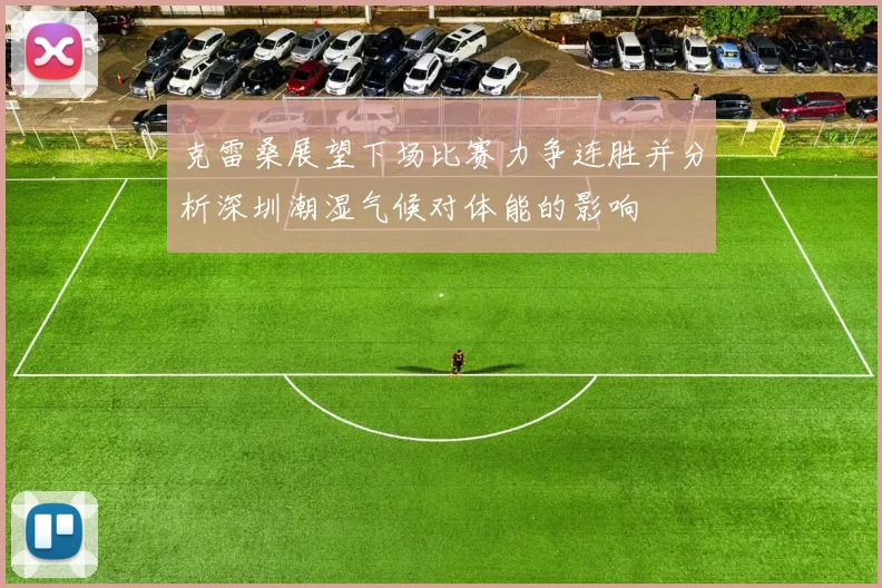 克雷桑展望下场比赛力争连胜并分析深圳潮湿气候对体能的影响