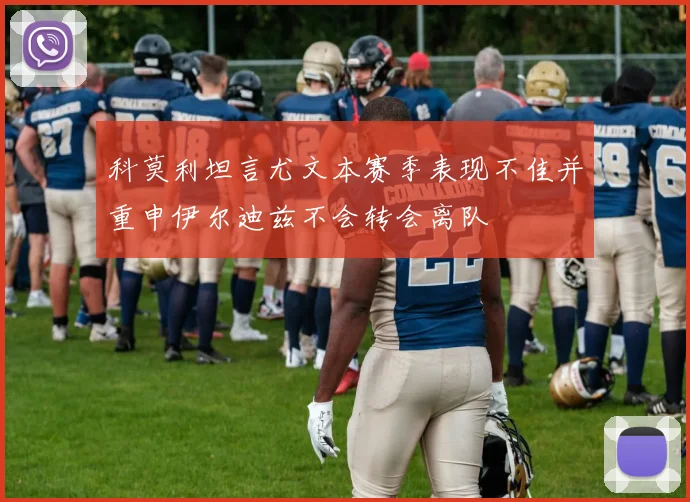 科莫利坦言尤文本赛季表现不佳并重申伊尔迪兹不会转会离队