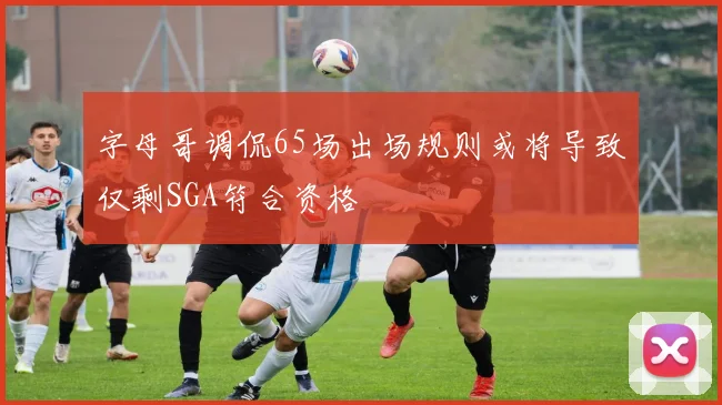 字母哥调侃65场出场规则或将导致仅剩SGA符合资格