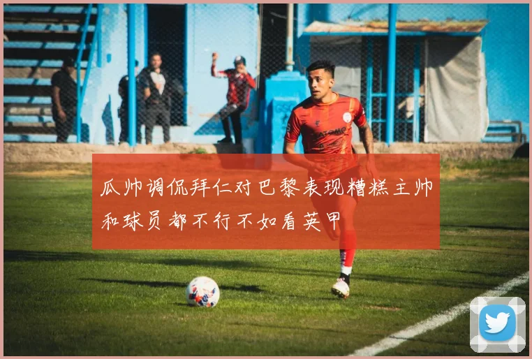 瓜帅调侃拜仁对巴黎表现糟糕主帅和球员都不行不如看英甲
