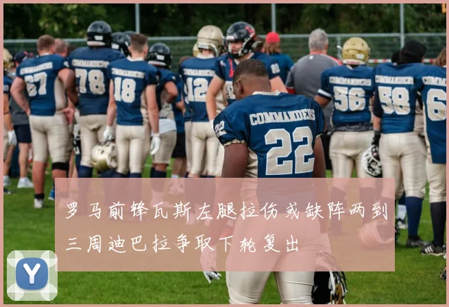 罗马前锋瓦斯左腿拉伤或缺阵两到三周迪巴拉争取下轮复出